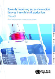 Towards Improving Access to Medical Devices Through Local Production: Phase II: Report of a Case Study in Four Sub-Saharan Countries World Health Orga