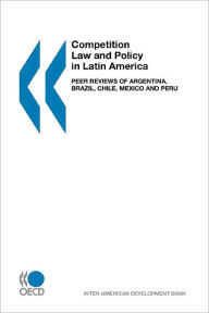 Competition Law and Policy in Latin America: Peer Reviews of Argentina, Brazil, Chile, Mexico and Peru - Organisation for Economic Co-operation and Development Staff