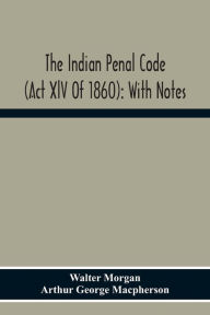 The Indian Penal Code (Act Xlv Of 1860): With Notes Walter Morgan Author