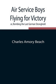 Air Service Boys Flying for Victory or, Bombing the Last German Stronghold Charles Amory Beach Author