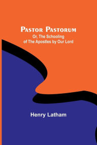 Pastor Pastorum Or, The Schooling of the Apostles by Our Lord Henry Latham Author