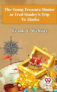The Young Treasure Hunter or Fred Stanley's Trip To Alaska Frank V. Webster Author