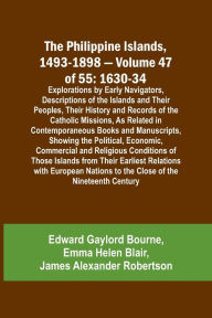 The Philippine Islands, 1493-1898 - Volume 47 of 55 1630-34 Explorations by Early Navigators, Descriptions of the Islands and Their Peoples, Their His