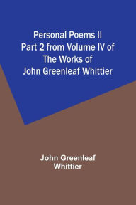 Personal Poems II Part 2 from Volume IV of The Works of John Greenleaf Whittier John Greenleaf Whittier Author