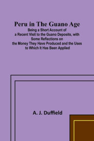 Peru in the Guano AgePeru in the Guano AgeBeing a Short Account of a Recent Visit to the Guano Deposits, with Some Reflections on the Money They Have