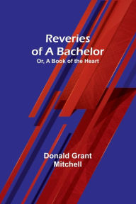 Reveries of a Bachelor Or, A Book of the Heart Donald Grant Mitchell Author