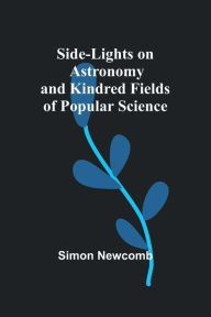 Side-Lights on Astronomy and Kindred Fields of Popular Science Simon Newcomb Author