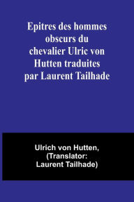 Epitres des hommes obscurs du chevalier Ulric von Hutten traduites par Laurent Tailhade Ulrich Von Hutten Author