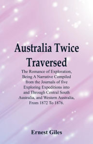 Australia Twice Traversed: The Romance Of Exploration, Being A Narrative Compiled From The Journals Of Five Exploring Expeditions Into And Through Central South Australia, And Western Australia, From 1872 To 1876. - Ernest Giles