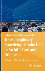 Transdisciplinary Knowledge Production in Architecture and Urbanism: Towards Hybrid Modes of Inquiry Isabelle Doucet Editor
