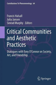 Critical Communities and Aesthetic Practices: Dialogues with Tony O'Connor on Society, Art, and Friendship Francis Halsall Editor