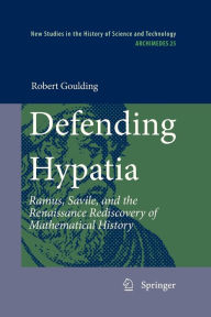 Defending Hypatia: Ramus, Savile, and the Renaissance Rediscovery of Mathematical History Robert Goulding Author