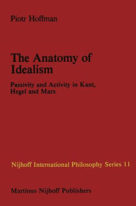 The Anatomy of Idealism: Passivity and Activity in Kant, Hegel and Marx P. Hoffman Author