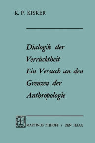 Dialogik der Verrücktheit ein Versuch an den Grenzen der Anthropologie: Ein Versuch an den Grenzen der Anthropologie K.P. Kisker Author