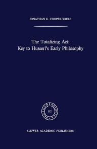 The Totalizing Act: Key to Husserl?s Early Philosophy (Phaenomenologica, Band 112)