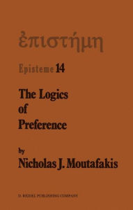 The Logics of Preference: A Study of Prohairetic Logics in Twentieth Century Philosophy N.J. Moutafakis Author