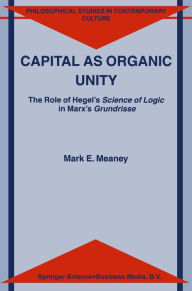 Capital as Organic Unity: The Role of Hegel's Science of Logic in Marx's Grundrisse M.E. Meaney Author