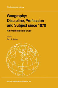 Geography: Discipline, Profession and Subject since 1870: An International Survey Gary S. Dunbar Editor
