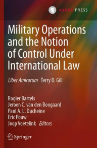 Military Operations and the Notion of Control Under International Law: Liber Amicorum Terry D. Gill Rogier Bartels Editor