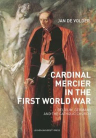 Cardinal Mercier in the First World War: Belgium, Germany and the Catholic Church Jan De Volder Author