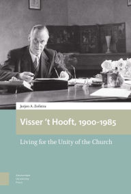 Visser 't Hooft, 1900-1985: Living for the Unity of the Church Jurjen Zeilstra Author