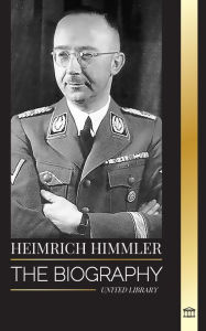 Heinrich Himmler: The biography of the Architect of the SS, Gestapo, and Holocaust during Nazi Germany United Library Author