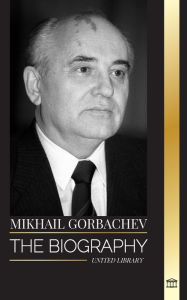 Mikhail Gorbachev: The biography of the last Soviet-Russian politician, his thinking and memoirs for peace United Library Author