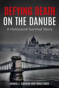 Defying Death on the Danube: A Holocaust Survival Story Debbie J Callahan Author