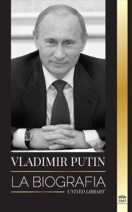 Vladimir Putin: La biografía - El ascenso del hombre ruso sin rostro; la sangre, la guerra y Occidente United Library Author