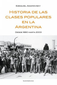 Historia de las clases populares en la Argentina: Desde 1880 hasta 2003 - Ezequiel Adamovsky