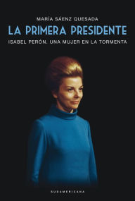 La primera presidente: Isabel Perón. Una mujer en la tormenta - María Sáenz Quesada
