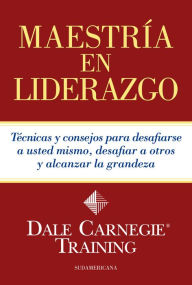 Maestría en liderazgo: Técnicas y consejos para desafiarse a usted mismo, desafiar a otros y alcanzar la grandeza - Dale Carnegie