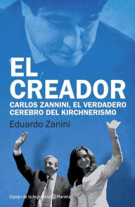 El creador: Carlos Zannini, el verdadero cerrebro del kirchnerismo - Eduardo Zanini
