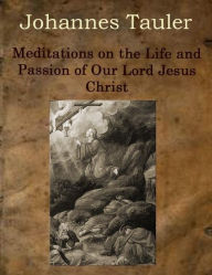Meditations on the Life and Passion of Our Lord Jesus Christ Johannes Tauler Author
