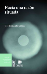 Hacia una razÃ³n situada JosÃ© Fernando GarcÃ­a Author