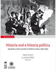 Historia oral e historia polÃ­tica: Izquierda y lucha armada en AmÃ©rica Latina, 1960-1990 Pablo Pozzi Author