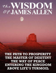 The Wisdom of James Allen: THE PATH TO PROSPERITY, THE MASTER OF DESITINY, THE WAY OF PEACE, ENTERING THE KINGDOM, ABOVE LIFE'S TURMOIL James Allen Au