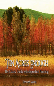 Ten Acres Enough: The Classic Guide to Independent Farming Edmund Morris (1804-1874) Author
