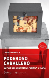 Poderoso caballero: El peso del dinero en la polÃ­tica chilena Daniel Matamala Author