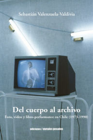 Del cuerpo al archivo: Foto, video y libro-performance en Chile (1973-1990) Sebastián Valenzuela-Valdivia Author