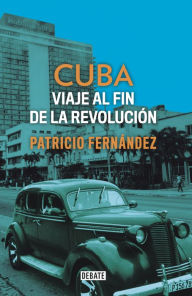 Cuba: Viaje al fin de la revolución Patricio Fernández Author