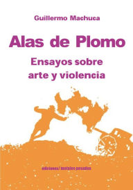 Alas de plomo: Ensayos sobre arte y violencia Guillermo Machuca Author