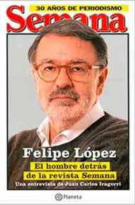 Felipe López, El hombre detras de Semana: El hombre detrás de Semana - Juan Carlos Iragorri