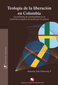 Teología de la liberación en Colombia: Un problema de continuidades en la tradición evangélica de opción por los pobres Antonio José Echeverry P. Auth