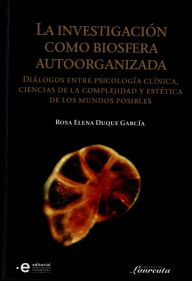 La investigación como biosfera autoorganizada: Diálogos entre psicología clínica, ciencias de la complejidad y estética de los mundo posibles - Rosa Elena Duque García