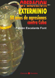 Operación exterminio: 50 años de agresiones contra Cuba Fabián Escalante Font Author
