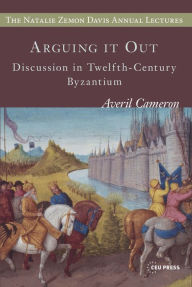 Arguing It Out: Discussion in Twelfth-Century Byzantium (Natalie Zemon Davis Annual Lecture Series at Central European University, Budapest, Band 8)