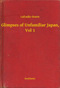 Glimpses of Unfamiliar Japan, Vol 1 Lafcadio Lafcadio Author