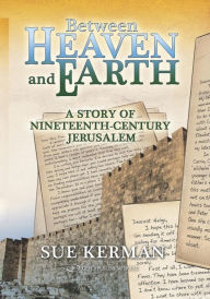 Between Heaven and Earth: A Story of Nineteenth-Century Jerusalem Sue Kerman Author