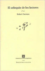El coloquio de los lectores. Ensayos sobre autores, manuscritos, editores y lectores Robert Darnton Author